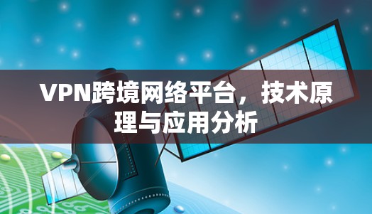 VPN跨境网络平台，技术原理与应用分析