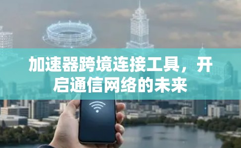 加速器跨境连接工具，开启通信网络的未来