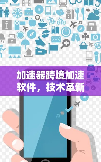 加速器跨境加速软件，技术革新与应用潜力