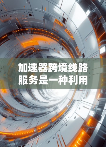 加速器跨境线路服务是一种利用加速器技术来优化跨国数据传输的服务，旨在提高数据传输的速度、可靠性和安全性。以下是对该服务的详细分析