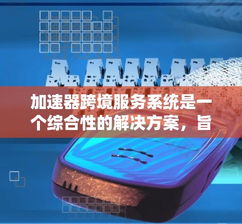 加速器跨境服务系统是一个综合性的解决方案，旨在优化跨国数据传输的效率和性能。以下是对该系统的详细分析