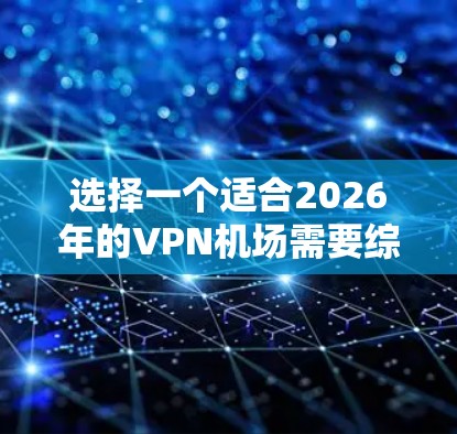 选择一个适合2026年的VPN机场需要综合考虑您的需求、预算和技术要求。以下是根据您的思考过程整理出的建议