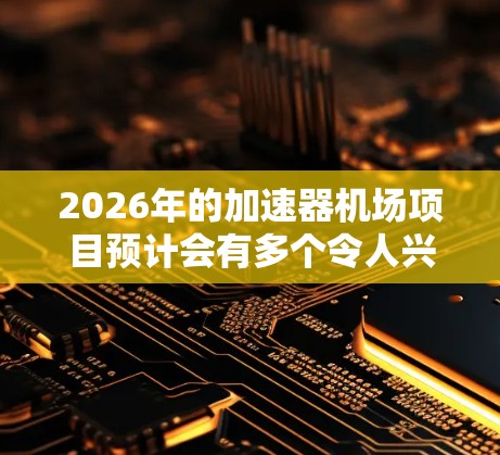 2026年的加速器机场项目预计会有多个令人兴奋的计划和进展，涵盖了全球各地的前沿研究机构和半导体公司。以下是一些预计在2026年有望取得重要进展的加速器项目推荐