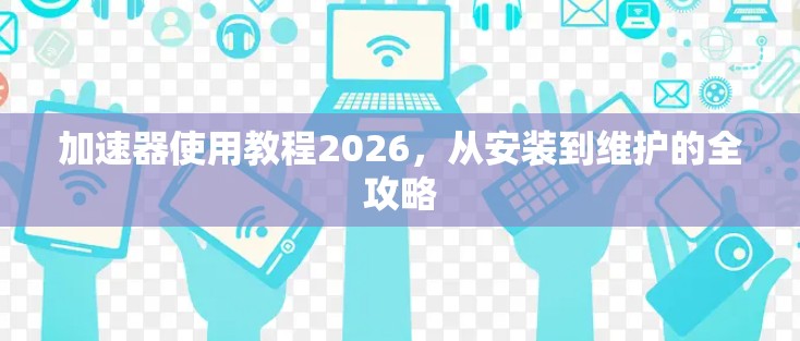 加速器使用教程2026，从安装到维护的全攻略