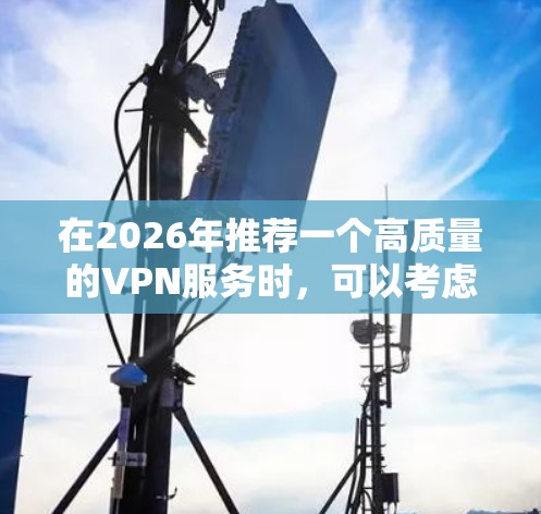 在2026年推荐一个高质量的VPN服务时，可以考虑以下几个关键因素