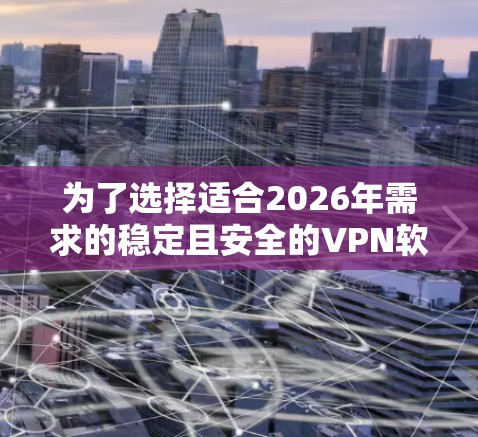 为了选择适合2026年需求的稳定且安全的VPN软件，可以根据以下几个关键因素进行综合分析