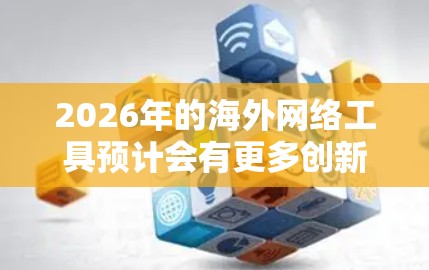2026年的海外网络工具预计会有更多创新和发展，以下是一些可能的趋势和工具类别供你参考