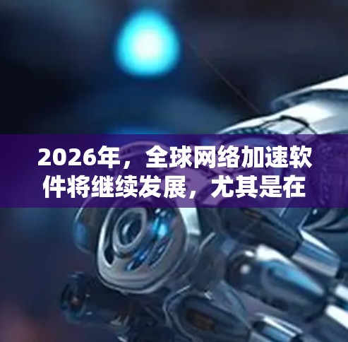 2026年，全球网络加速软件将继续发展，尤其是在5G技术普及、物联网（IoT）云计算和边缘计算等领域，网络加速技术将发挥越来越重要的作用。以下是一些可能的技术趋势和发展方向