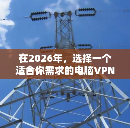 在2026年，选择一个适合你需求的电脑VPN客户端非常重要。以下是一些推荐和注意事项，帮助你找到最适合的解决方案