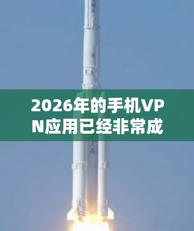 2026年的手机VPN应用已经非常成熟和先进，用户可以根据自己的需求选择合适的应用。以下是关于手机VPN应用的详细分析和推荐