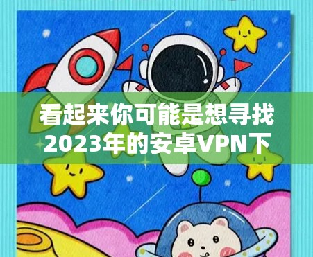 看起来你可能是想寻找2023年的安卓VPN下载信息。以下是一些常用的安卓VPN工具，供你参考