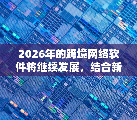 2026年的跨境网络软件将继续发展，结合新兴的技术趋势，如人工智能（AI）区块链、大数据、云计算和物联网（IoT）以满足企业在全球化背景下的需求。以下是一些可能的方向和趋势