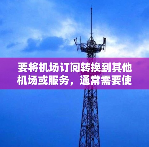 要将机场订阅转换到其他机场或服务，通常需要使用特定的工具或方法来完成。以下是一些可能有用的资源和工具