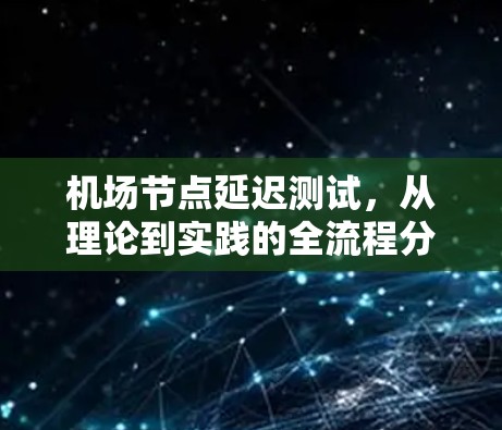 机场节点延迟测试，从理论到实践的全流程分析