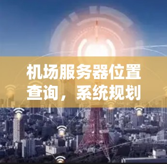 机场服务器位置查询，系统规划与实施方案