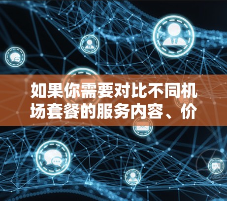 如果你需要对比不同机场套餐的服务内容、价格和性价比，可以从以下几个方面进行评测和对比