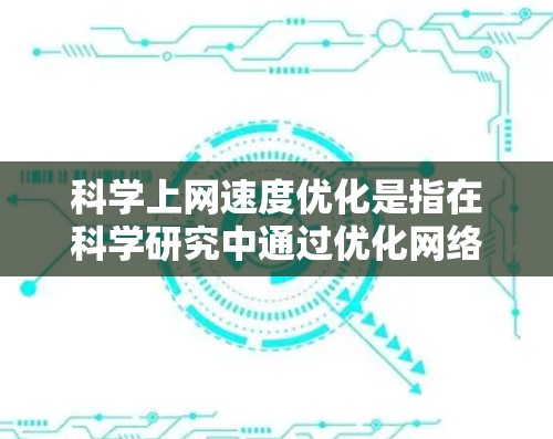 科学上网速度优化是指在科学研究中通过优化网络连接、数据传输和处理方式，以提高数据下载、上传和处理速度，减少延迟和带宽消耗。以下是一些常见的优化方法和策略