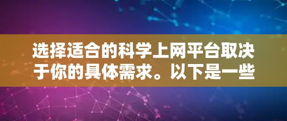 选择适合的科学上网平台取决于你的具体需求。以下是一些常用的科学平台和资源，供你参考