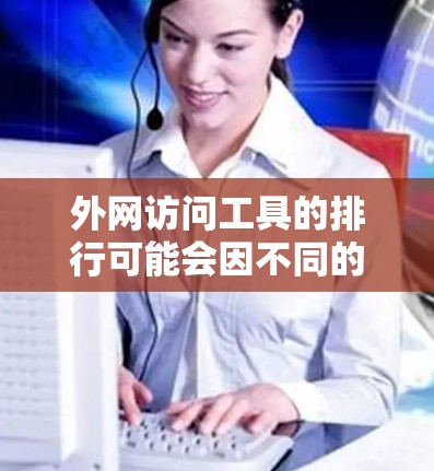 外网访问工具的排行可能会因不同的行业、地区、企业规模和技术需求而有所不同。以下是一些常见的外网访问工具及其特点，供参考