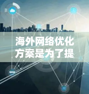 海外网络优化方案是为了提高在海外市场或国际环境中网络性能、稳定性和用户体验的方案。以下是一个全面的海外网络优化方案