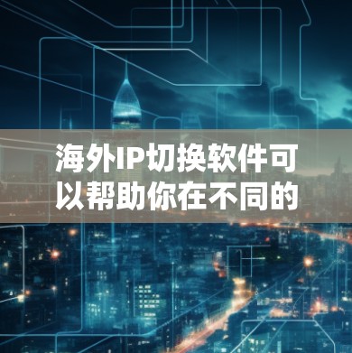海外IP切换软件可以帮助你在不同的国家或地区切换IP地址，以测试服务的全球可用性、隐私保护或其他用途。以下是一些常用的海外IP切换工具和方法