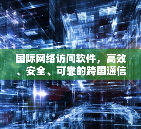 国际网络访问软件，高效、安全、可靠的跨国通信解决方案