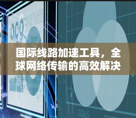 国际线路加速工具，全球网络传输的高效解决方案