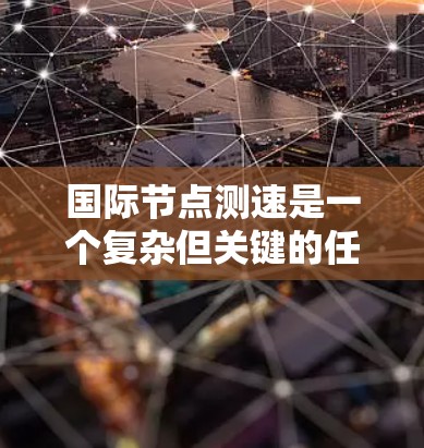 国际节点测速是一个复杂但关键的任务，用于评估全球网络中不同地区的性能，特别是在跨国业务中。以下是对这一问题的详细分析和总结