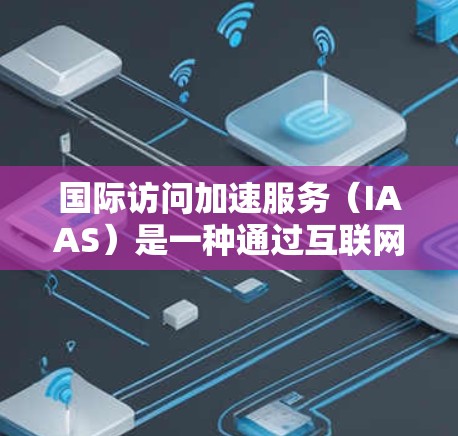 国际访问加速服务（IAAS）是一种通过互联网提供的云计算服务，旨在帮助企业在全球范围内高效运行和扩展业务。以下是关于IAAS的详细分析和总结
