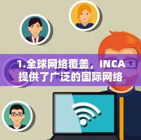 1.全球网络覆盖，INCA提供了广泛的国际网络连接，覆盖全球主要地区，包括亚洲、欧洲、北美等，确保企业能够与全球供应链和合作伙伴连接