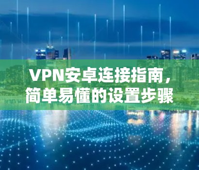 VPN安卓连接指南，简单易懂的设置步骤