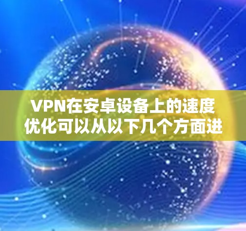 VPN在安卓设备上的速度优化可以从以下几个方面进行调整和优化，帮助你获得更快的连接速度