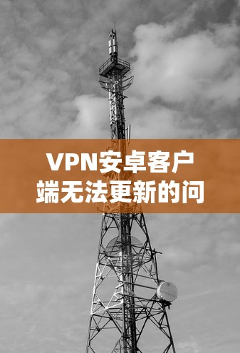 VPN安卓客户端无法更新的问题可能有多种原因，以下是一些常见的解决方法
