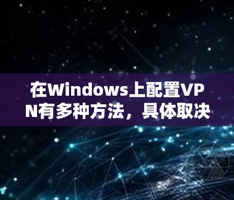 在Windows上配置VPN有多种方法，具体取决于你使用的VPN协议和需求。以下是一些常见的配置方法