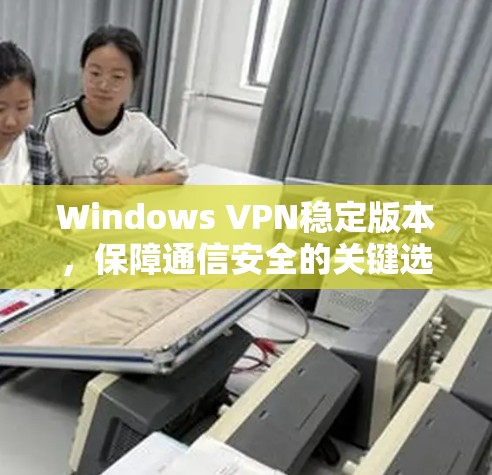 Windows VPN稳定版本，保障通信安全的关键选择