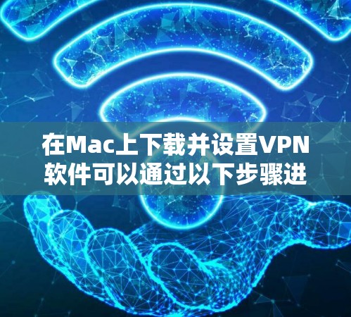 在Mac上下载并设置VPN软件可以通过以下步骤进行