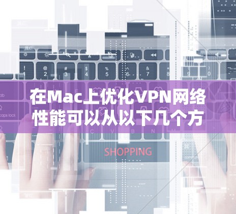 在Mac上优化VPN网络性能可以从以下几个方面进行改进，以提高VPN的速度、稳定性和连接体验。以下是一些常用的优化方法和建议