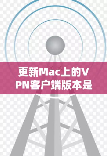 更新Mac上的VPN客户端版本是一个需要仔细规划和验证的过程，以确保在更新后依然能顺利使用，并且享受最新的功能和改进。以下是详细的步骤指南