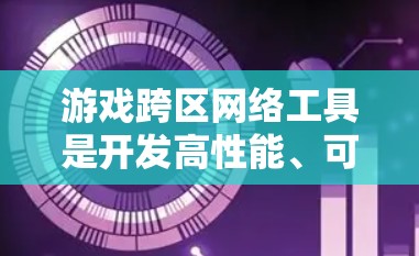 游戏跨区网络工具是开发高性能、可靠网络功能的核心组件，用于实现跨服务器或跨地区的实时通信和数据同步。以下是关于游戏跨区网络工具的详细分析和选择指南