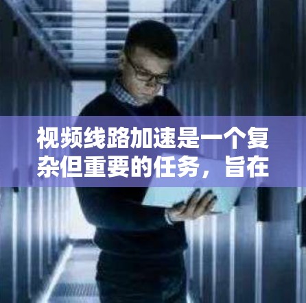 视频线路加速是一个复杂但重要的任务，旨在提升视频内容的传输效率和用户观看体验。以下是一些关键的加速方案和建议