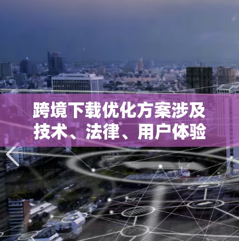 跨境下载优化方案涉及技术、法律、用户体验等多个方面，旨在提升下载效率、减少延迟，并确保符合跨境数据传输的法律法规。以下是一些关键点和策略