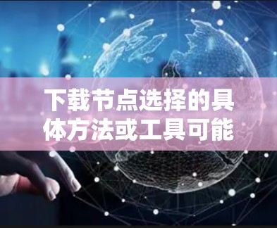 下载节点选择的具体方法或工具可能取决于你的使用场景和需求。以下是一些常见的节点选择方法和工具，供你参考