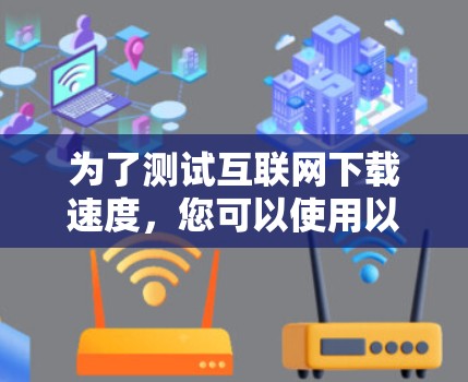 为了测试互联网下载速度，您可以使用以下几种工具，并根据您的需求选择最适合的方法