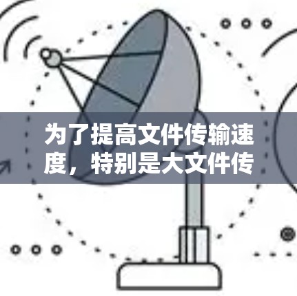 为了提高文件传输速度，特别是大文件传输，可以考虑以下几种方法