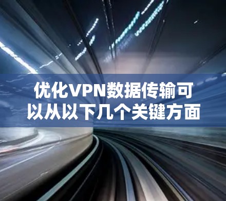 优化VPN数据传输可以从以下几个关键方面入手，以提升效率
