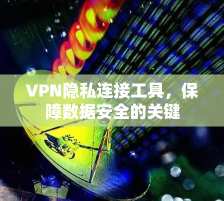 VPN隐私连接工具，保障数据安全的关键