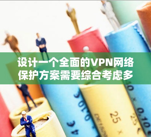 设计一个全面的VPN网络保护方案需要综合考虑多个方面，确保既提供安全又不会带来过大的负担。以下是一个结构化的保护方案