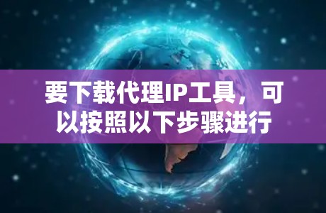 要下载代理IP工具，可以按照以下步骤进行