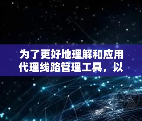 为了更好地理解和应用代理线路管理工具，以下是对这些工具的进一步分析和建议