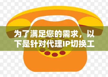 为了满足您的需求，以下是针对代理IP切换工具的详细建议和推荐